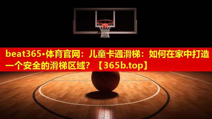 儿童卡通滑梯：如何在家中打造一个安全的滑梯区域？