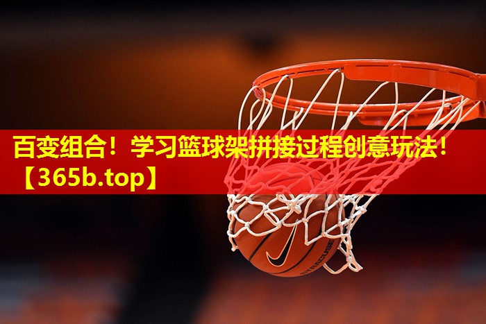 百变组合!学习篮球架拼接过程创意玩法! 百变组合!学习篮球架拼接过程创意玩法!