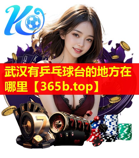武汉有乒乓球台的地方在哪里 武汉有乒乓球台的地方在哪里