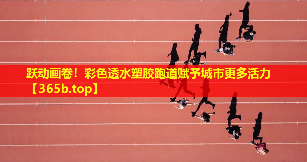 跃动画卷!彩色透水塑胶跑道赋予城市更多活力 跃动画卷!彩色透水塑胶跑道赋予城市更多活力